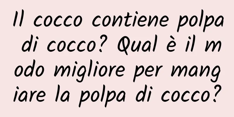 Il cocco contiene polpa di cocco? Qual è il modo migliore per mangiare la polpa di cocco?
