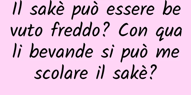 Il sakè può essere bevuto freddo? Con quali bevande si può mescolare il sakè?