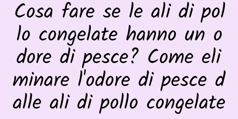 Cosa fare se le ali di pollo congelate hanno un odore di pesce? Come eliminare l'odore di pesce dalle ali di pollo congelate