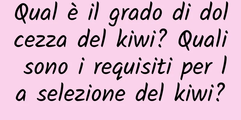 Qual è il grado di dolcezza del kiwi? Quali sono i requisiti per la selezione del kiwi?