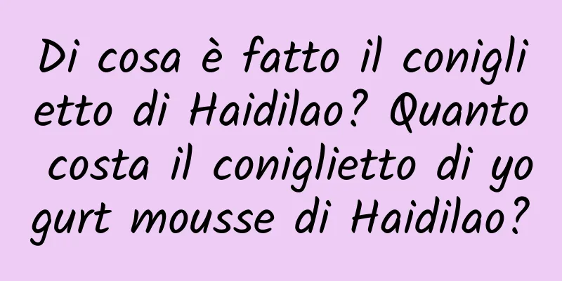 Di cosa è fatto il coniglietto di Haidilao? Quanto costa il coniglietto di yogurt mousse di Haidilao?