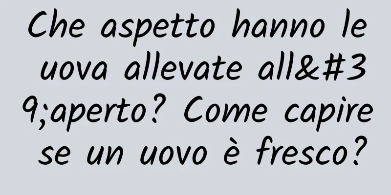 Che aspetto hanno le uova allevate all'aperto? Come capire se un uovo è fresco?
