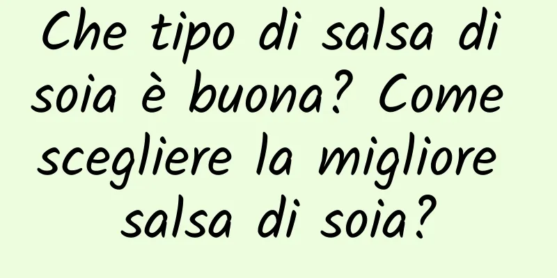 Che tipo di salsa di soia è buona? Come scegliere la migliore salsa di soia?
