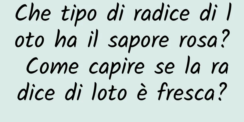 Che tipo di radice di loto ha il sapore rosa? Come capire se la radice di loto è fresca?
