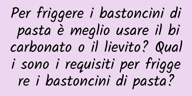 Per friggere i bastoncini di pasta è meglio usare il bicarbonato o il lievito? Quali sono i requisiti per friggere i bastoncini di pasta?