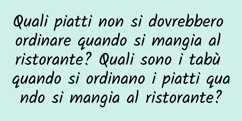 Quali piatti non si dovrebbero ordinare quando si mangia al ristorante? Quali sono i tabù quando si ordinano i piatti quando si mangia al ristorante?