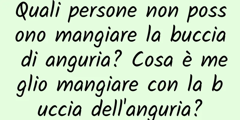Quali persone non possono mangiare la buccia di anguria? Cosa è meglio mangiare con la buccia dell'anguria?
