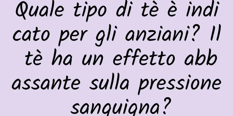 Quale tipo di tè è indicato per gli anziani? Il tè ha un effetto abbassante sulla pressione sanguigna?