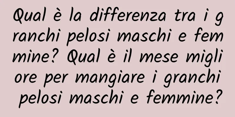 Qual è la differenza tra i granchi pelosi maschi e femmine? Qual è il mese migliore per mangiare i granchi pelosi maschi e femmine?