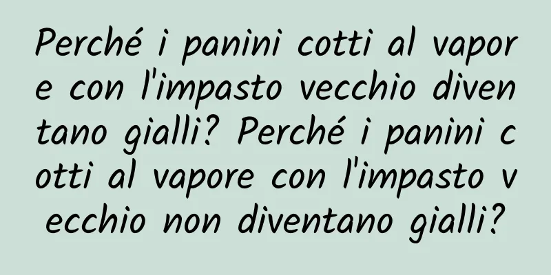 Perché i panini cotti al vapore con l'impasto vecchio diventano gialli? Perché i panini cotti al vapore con l'impasto vecchio non diventano gialli?