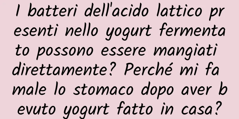 I batteri dell'acido lattico presenti nello yogurt fermentato possono essere mangiati direttamente? Perché mi fa male lo stomaco dopo aver bevuto yogurt fatto in casa?