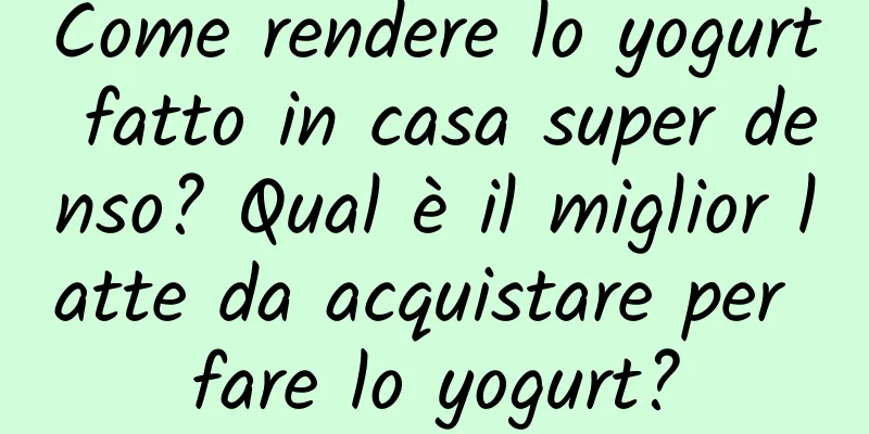 Come rendere lo yogurt fatto in casa super denso? Qual è il miglior latte da acquistare per fare lo yogurt?