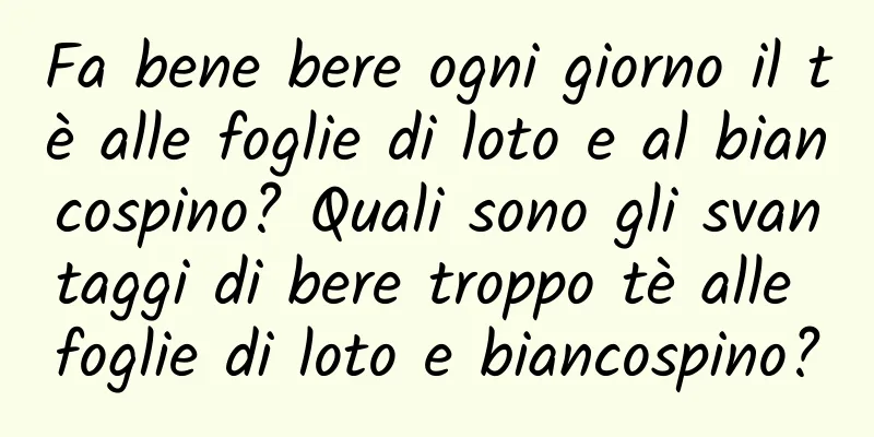 Fa bene bere ogni giorno il tè alle foglie di loto e al biancospino? Quali sono gli svantaggi di bere troppo tè alle foglie di loto e biancospino?