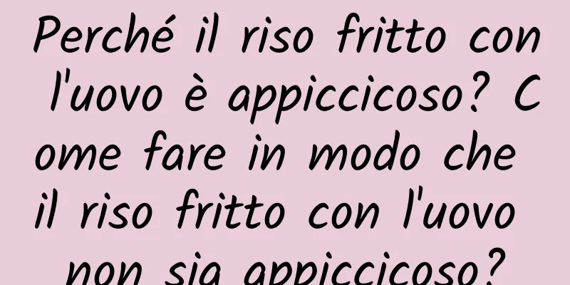 Perché il riso fritto con l'uovo è appiccicoso? Come fare in modo che il riso fritto con l'uovo non sia appiccicoso?
