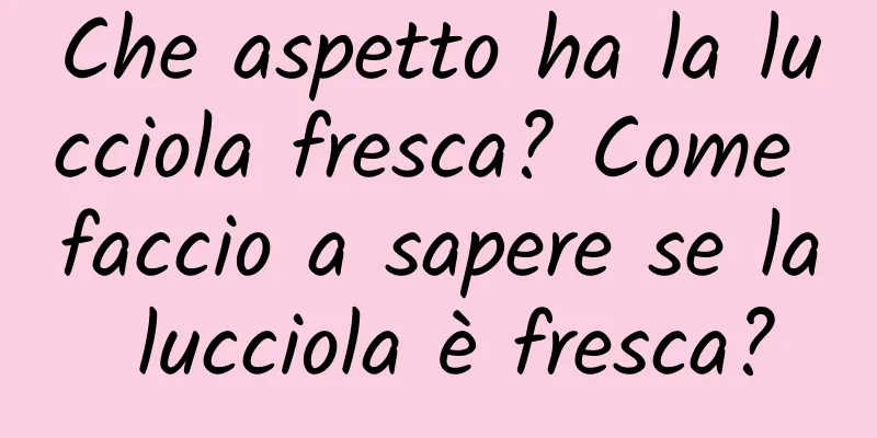 Che aspetto ha la lucciola fresca? Come faccio a sapere se la lucciola è fresca?