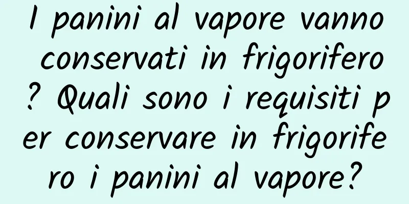I panini al vapore vanno conservati in frigorifero? Quali sono i requisiti per conservare in frigorifero i panini al vapore?