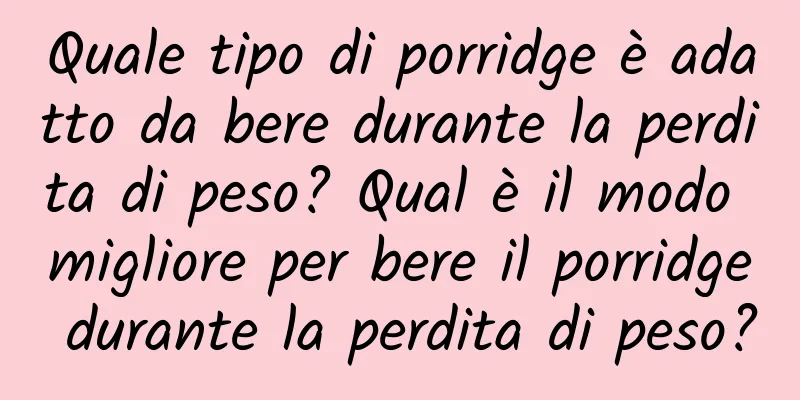Quale tipo di porridge è adatto da bere durante la perdita di peso? Qual è il modo migliore per bere il porridge durante la perdita di peso?