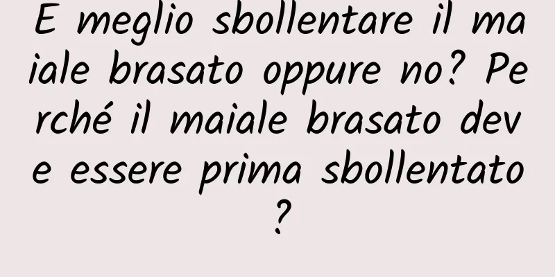 È meglio sbollentare il maiale brasato oppure no? Perché il maiale brasato deve essere prima sbollentato?