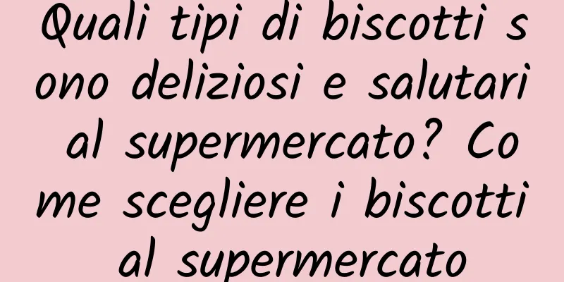 Quali tipi di biscotti sono deliziosi e salutari al supermercato? Come scegliere i biscotti al supermercato