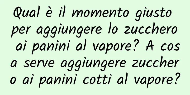Qual è il momento giusto per aggiungere lo zucchero ai panini al vapore? A cosa serve aggiungere zucchero ai panini cotti al vapore?