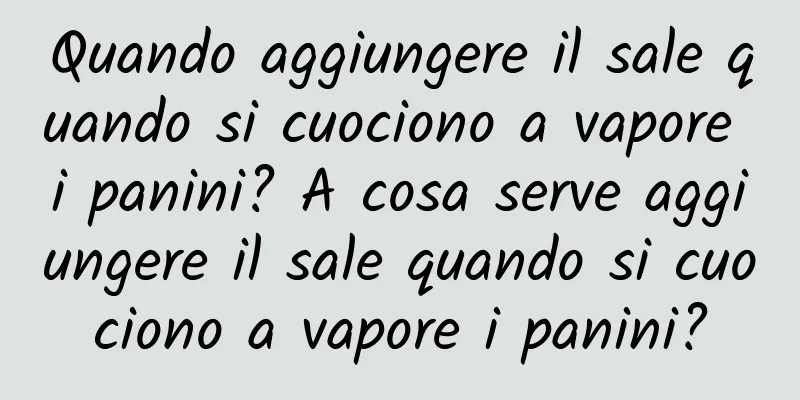 Quando aggiungere il sale quando si cuociono a vapore i panini? A cosa serve aggiungere il sale quando si cuociono a vapore i panini?