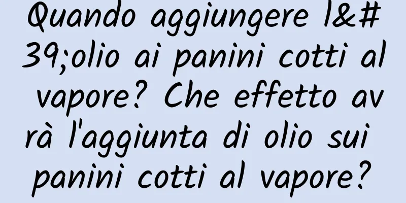 Quando aggiungere l'olio ai panini cotti al vapore? Che effetto avrà l'aggiunta di olio sui panini cotti al vapore?