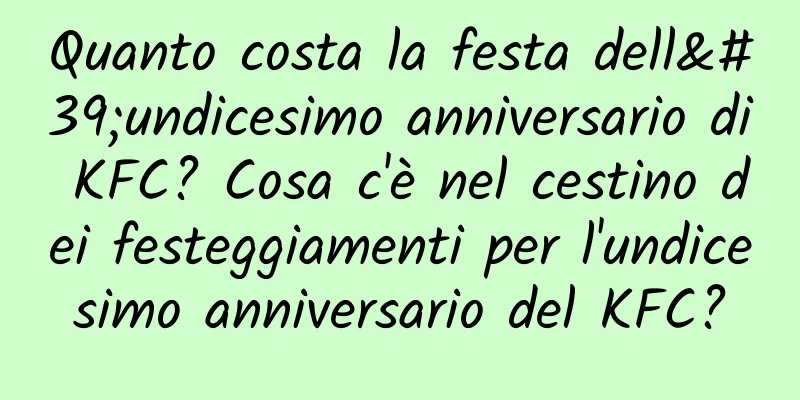 Quanto costa la festa dell'undicesimo anniversario di KFC? Cosa c'è nel cestino dei festeggiamenti per l'undicesimo anniversario del KFC?