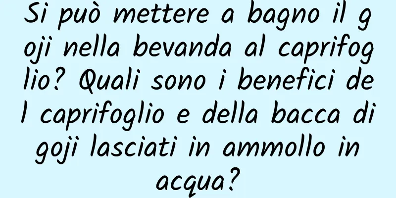 Si può mettere a bagno il goji nella bevanda al caprifoglio? Quali sono i benefici del caprifoglio e della bacca di goji lasciati in ammollo in acqua?