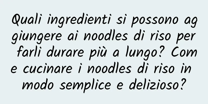 Quali ingredienti si possono aggiungere ai noodles di riso per farli durare più a lungo? Come cucinare i noodles di riso in modo semplice e delizioso?