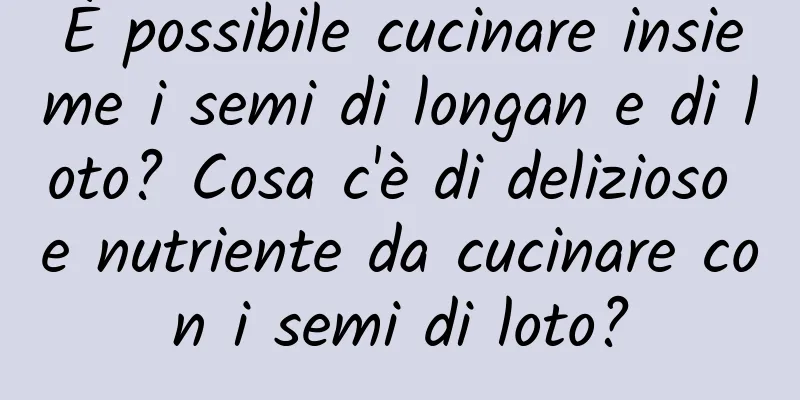 È possibile cucinare insieme i semi di longan e di loto? Cosa c'è di delizioso e nutriente da cucinare con i semi di loto?