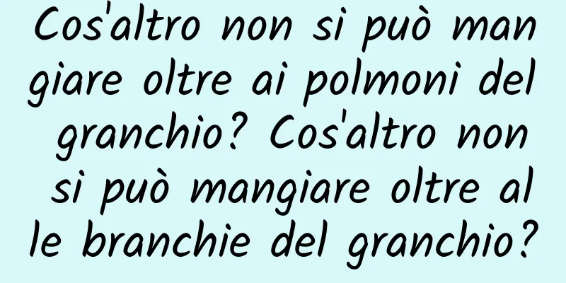 Cos'altro non si può mangiare oltre ai polmoni del granchio? Cos'altro non si può mangiare oltre alle branchie del granchio?
