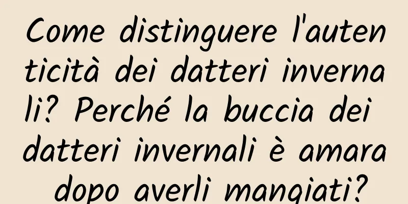 Come distinguere l'autenticità dei datteri invernali? Perché la buccia dei datteri invernali è amara dopo averli mangiati?