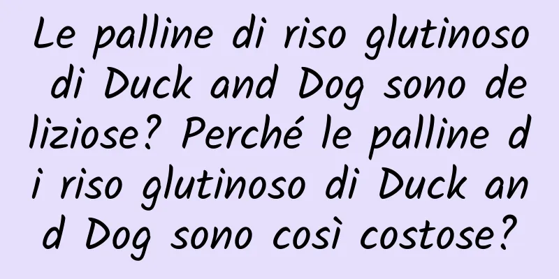 Le palline di riso glutinoso di Duck and Dog sono deliziose? Perché le palline di riso glutinoso di Duck and Dog sono così costose?