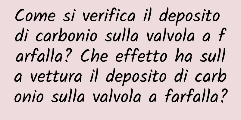 Come si verifica il deposito di carbonio sulla valvola a farfalla? Che effetto ha sulla vettura il deposito di carbonio sulla valvola a farfalla?