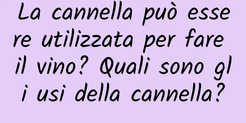 La cannella può essere utilizzata per fare il vino? Quali sono gli usi della cannella?
