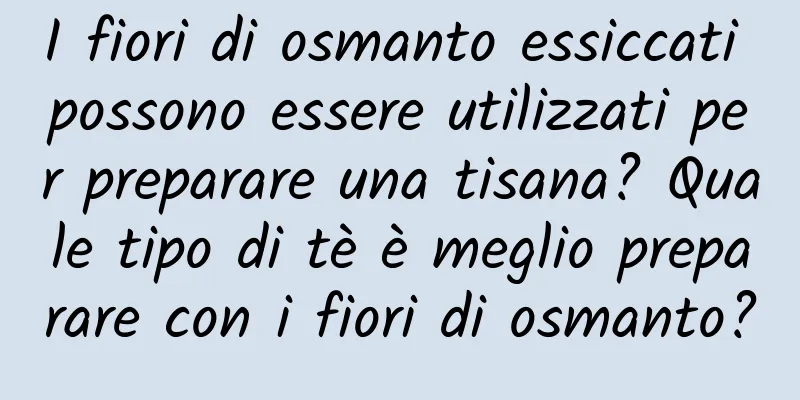 I fiori di osmanto essiccati possono essere utilizzati per preparare una tisana? Quale tipo di tè è meglio preparare con i fiori di osmanto?