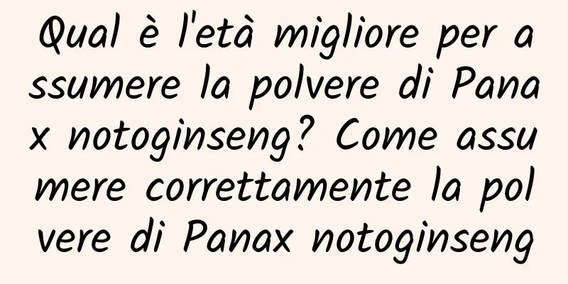 Qual è l'età migliore per assumere la polvere di Panax notoginseng? Come assumere correttamente la polvere di Panax notoginseng