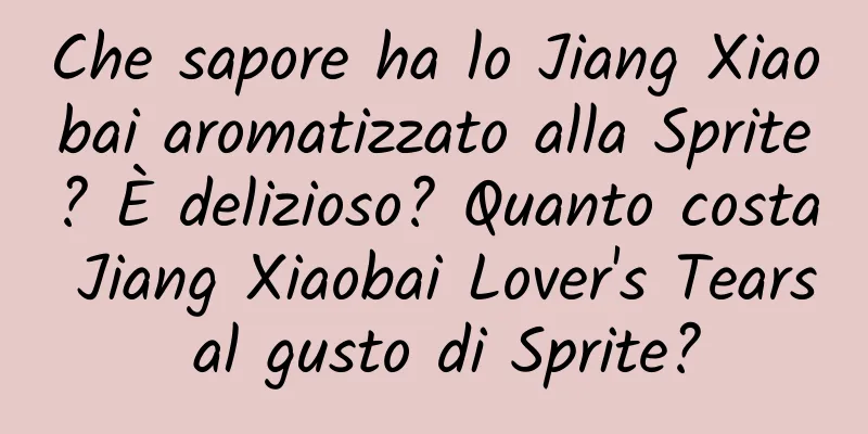 Che sapore ha lo Jiang Xiaobai aromatizzato alla Sprite? È delizioso? Quanto costa Jiang Xiaobai Lover's Tears al gusto di Sprite?