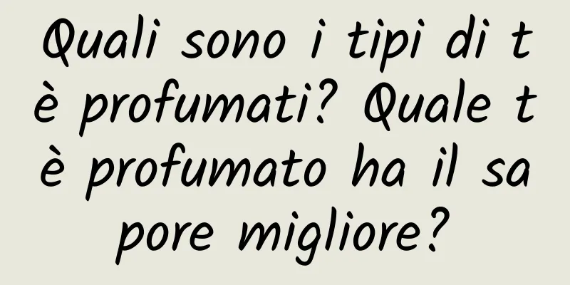 Quali sono i tipi di tè profumati? Quale tè profumato ha il sapore migliore?