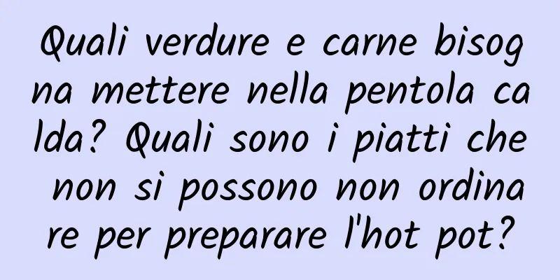 Quali verdure e carne bisogna mettere nella pentola calda? Quali sono i piatti che non si possono non ordinare per preparare l'hot pot?