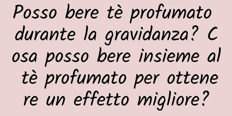 Posso bere tè profumato durante la gravidanza? Cosa posso bere insieme al tè profumato per ottenere un effetto migliore?