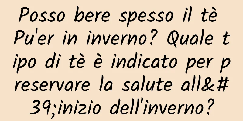 Posso bere spesso il tè Pu'er in inverno? Quale tipo di tè è indicato per preservare la salute all'inizio dell'inverno?