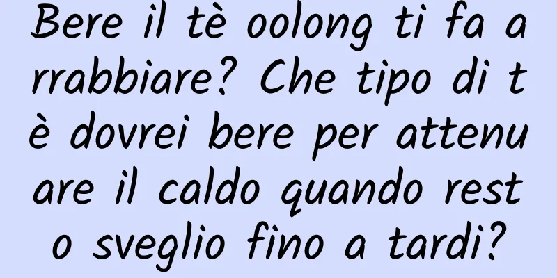 Bere il tè oolong ti fa arrabbiare? Che tipo di tè dovrei bere per attenuare il caldo quando resto sveglio fino a tardi?