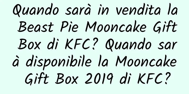 Quando sarà in vendita la Beast Pie Mooncake Gift Box di KFC? Quando sarà disponibile la Mooncake Gift Box 2019 di KFC?