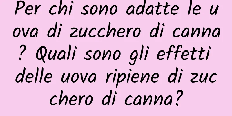 Per chi sono adatte le uova di zucchero di canna? Quali sono gli effetti delle uova ripiene di zucchero di canna?