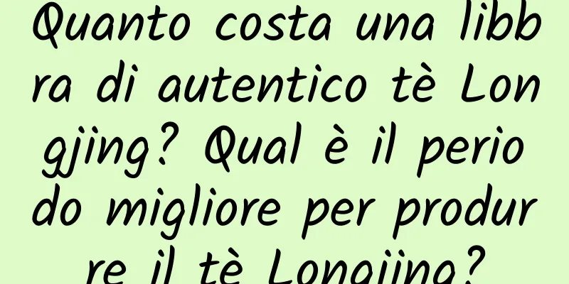 Quanto costa una libbra di autentico tè Longjing? Qual è il periodo migliore per produrre il tè Longjing?