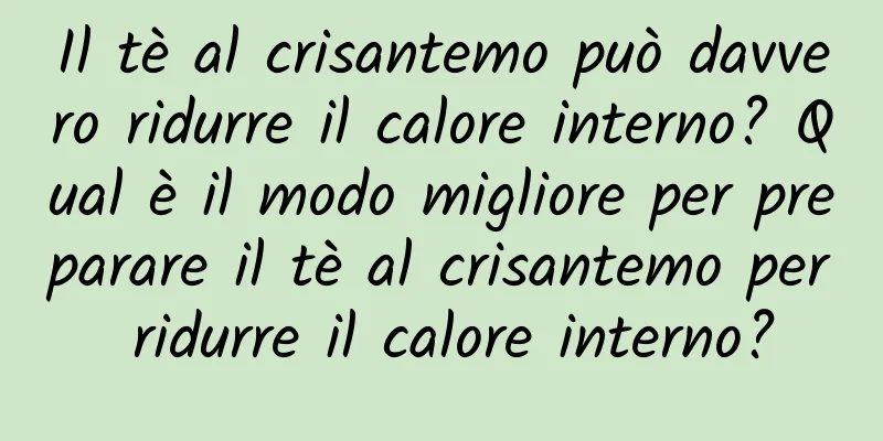 Il tè al crisantemo può davvero ridurre il calore interno? Qual è il modo migliore per preparare il tè al crisantemo per ridurre il calore interno?