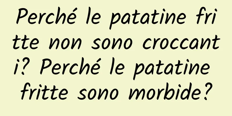 Perché le patatine fritte non sono croccanti? Perché le patatine fritte sono morbide?