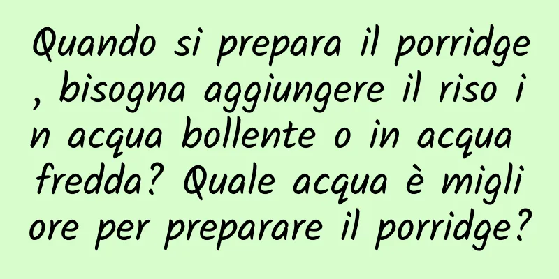 Quando si prepara il porridge, bisogna aggiungere il riso in acqua bollente o in acqua fredda? Quale acqua è migliore per preparare il porridge?
