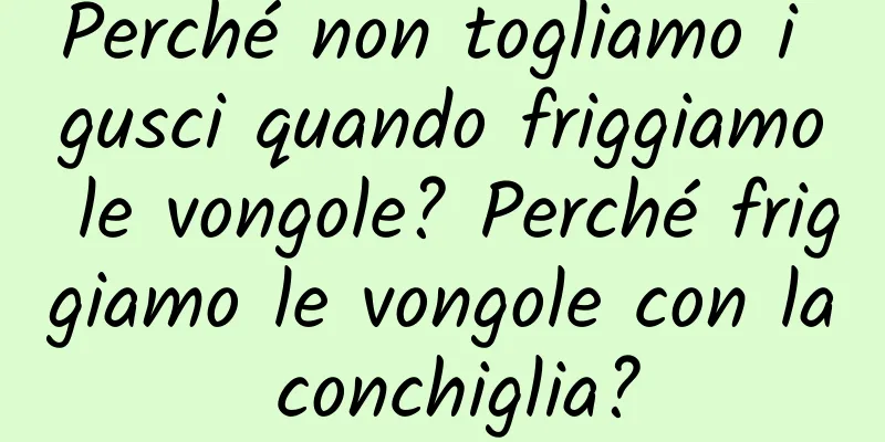 Perché non togliamo i gusci quando friggiamo le vongole? Perché friggiamo le vongole con la conchiglia?